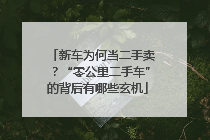 新车为何当二手卖？“零公里二手车”的背后有哪些玄机