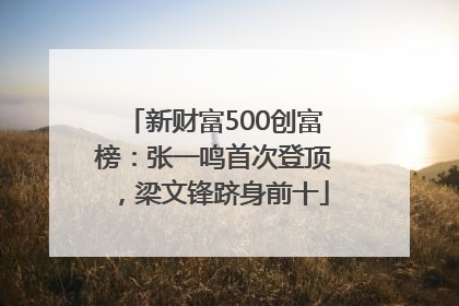 新财富500创富榜：张一鸣首次登顶，梁文锋跻身前十