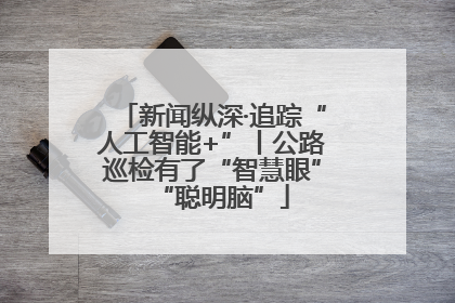 新闻纵深·追踪“人工智能+”丨公路巡检有了“智慧眼”“聪明脑”
