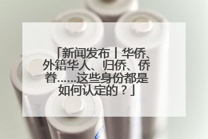 新闻发布丨华侨、外籍华人、归侨、侨眷……这些身份都是如何认定的？