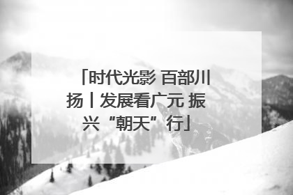 时代光影 百部川扬丨发展看广元 振兴“朝天”行