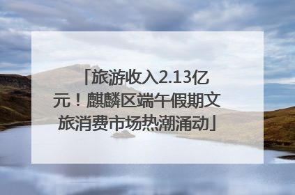 旅游收入2.13亿元！麒麟区端午假期文旅消费市场热潮涌动