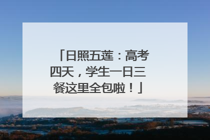 日照五莲：高考四天，学生一日三餐这里全包啦！