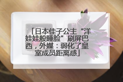 日本佳子公主“洋娃娃般睡脸”刷屏巴西，外媒：弱化了皇室成员距离感