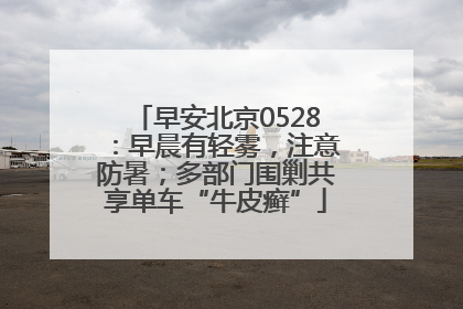 早安北京0528：早晨有轻雾，注意防暑；多部门围剿共享单车“牛皮癣”