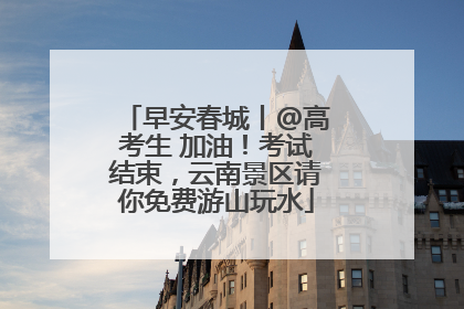早安春城丨@高考生 加油！考试结束，云南景区请你免费游山玩水
