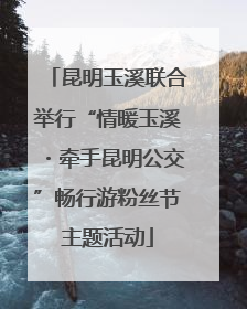 昆明玉溪联合举行“情暖玉溪・牵手昆明公交”畅行游粉丝节主题活动