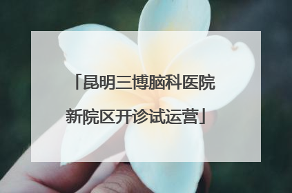 昆明三博脑科医院新院区开诊试运营