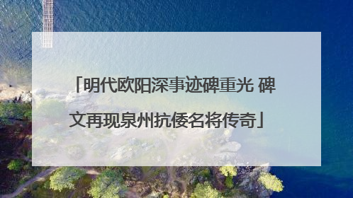 明代欧阳深事迹碑重光 碑文再现泉州抗倭名将传奇
