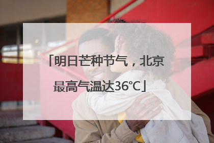 明日芒种节气，北京最高气温达36℃