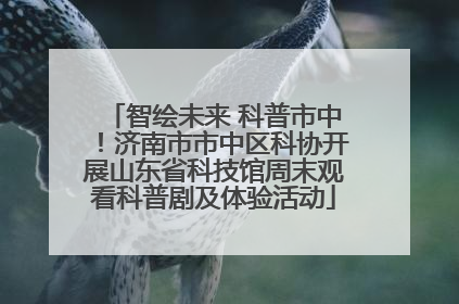智绘未来 科普市中！济南市市中区科协开展山东省科技馆周末观看科普剧及体验活动