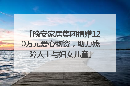 晚安家居集团捐赠120万元爱心物资，助力残障人士与妇女儿童