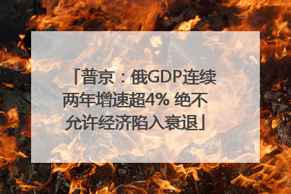 普京：俄GDP连续两年增速超4% 绝不允许经济陷入衰退