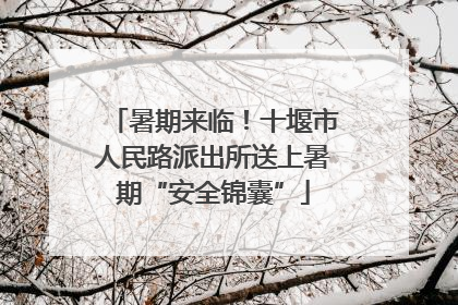 暑期来临！十堰市人民路派出所送上暑期“安全锦囊”