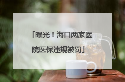 曝光！海口两家医院医保违规被罚