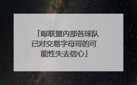 曝联盟内部各球队已对交易字母哥的可能性失去信心