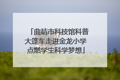 曲靖市科技馆科普大篷车走进金龙小学点燃学生科学梦想