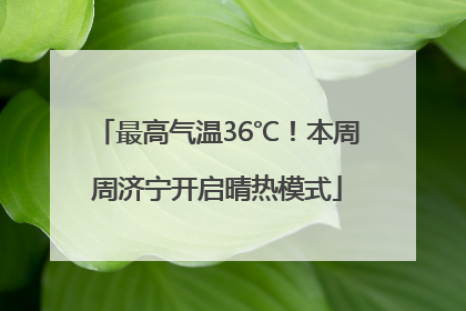 最高气温36℃！本周周济宁开启晴热模式
