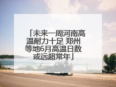 未来一周河南高温耐力十足 郑州等地6月高温日数或远超常年