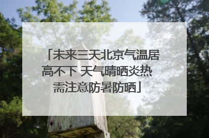未来三天北京气温居高不下 天气晴晒炎热需注意防暑防晒