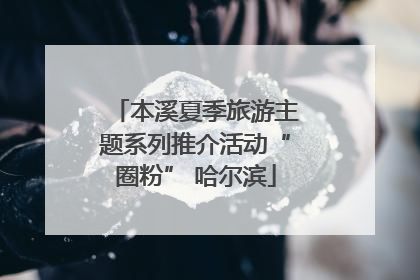 本溪夏季旅游主题系列推介活动“圈粉” 哈尔滨