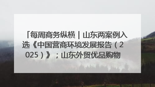每周商务纵横｜山东两案例入选《中国营商环境发展报告（2025）》；山东外贸优品购物季进机关活动在济南举办