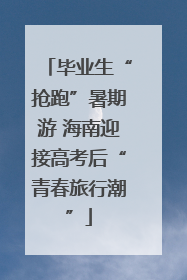 毕业生“抢跑”暑期游 海南迎接高考后“青春旅行潮”