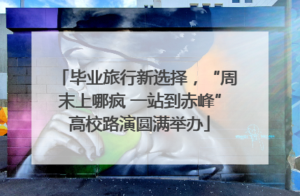 毕业旅行新选择，“周末上哪疯 一站到赤峰”高校路演圆满举办