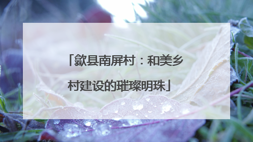 歙县南屏村：和美乡村建设的璀璨明珠