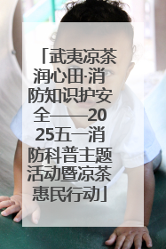 武夷凉茶润心田·消防知识护安全——2025五一消防科普主题活动暨凉茶惠民行动