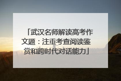 武汉名师解读高考作文题：注重考查阅读鉴赏和跨时代对话能力