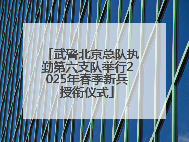 武警北京总队执勤第六支队举行2025年春季新兵授衔仪式