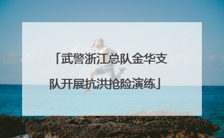 武警浙江总队金华支队开展抗洪抢险演练