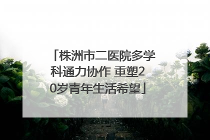 株洲市二医院多学科通力协作 重塑20岁青年生活希望