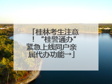 桂林考生注意！“桂警通办”紧急上线同户亲属代办功能→