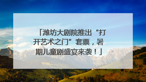 潍坊大剧院推出“打开艺术之门”套票，暑期儿童剧盛宴来袭！