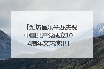潍坊昌乐举办庆祝中国共产党成立104周年文艺演出