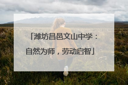 潍坊昌邑文山中学：自然为师，劳动启智