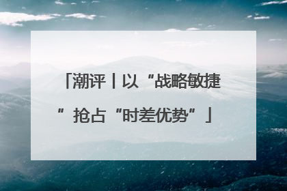 潮评丨以“战略敏捷”抢占“时差优势”