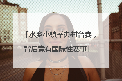 水乡小镇举办村台赛，背后竟有国际性赛事
