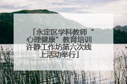 永定区学科教师“心理健康”教育培训许静工作坊第六次线上活动举行