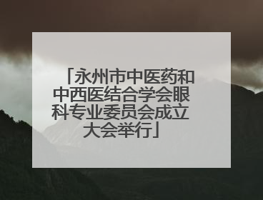 永州市中医药和中西医结合学会眼科专业委员会成立大会举行
