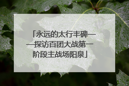 永远的太行丰碑——探访百团大战第一阶段主战场阳泉