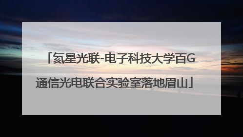 氦星光联-电子科技大学百G通信光电联合实验室落地眉山