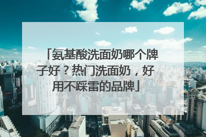 氨基酸洗面奶哪个牌子好？热门洗面奶，好用不踩雷的品牌