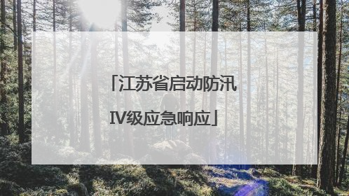 江苏省启动防汛IV级应急响应