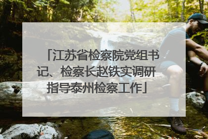 江苏省检察院党组书记、检察长赵铁实调研指导泰州检察工作