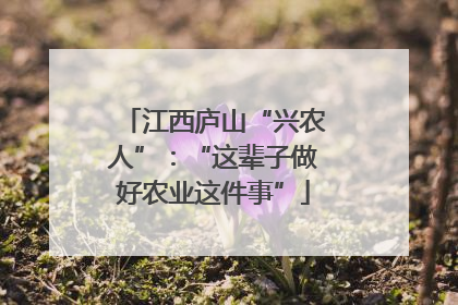 江西庐山“兴农人”：“这辈子做好农业这件事”