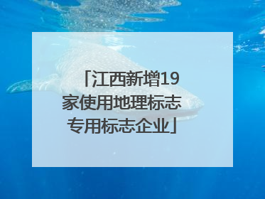 江西新增19家使用地理标志专用标志企业