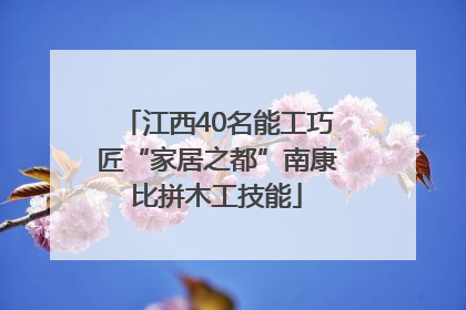 江西40名能工巧匠“家居之都”南康比拼木工技能